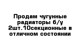 Продам чугунные радиаторы б/у 2шт.10секционные в отличном состоянии